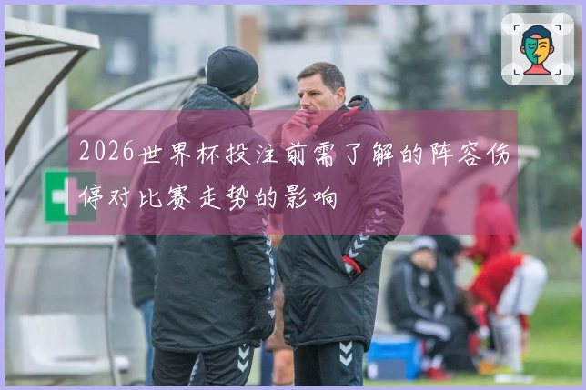 2026世界杯投注前需了解的阵容伤停对比赛走势的影响